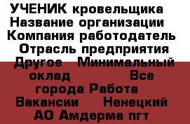 УЧЕНИК кровельщика › Название организации ­ Компания-работодатель › Отрасль предприятия ­ Другое › Минимальный оклад ­ 20 000 - Все города Работа » Вакансии   . Ненецкий АО,Амдерма пгт